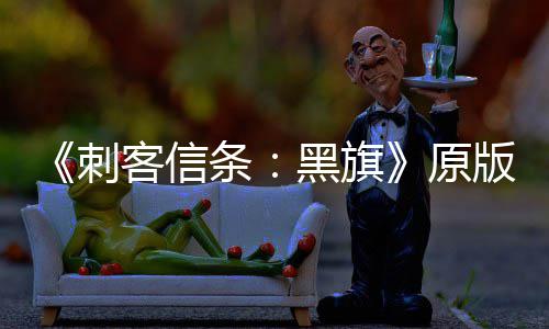 版S条黑旗大增 达两年来最玩家人数高原刺客信