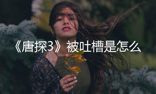 被唐探3吐槽么回么了什应说是怎事 陈思诚回