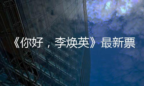 统计唐探票房你好，最新 单李焕日预英售超