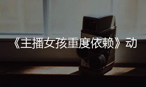 播女孩重主正式度依动画赖日播公布预告月4出