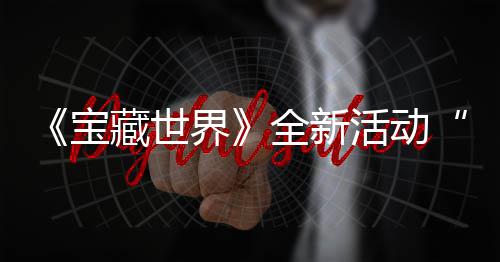 宝统登界戒指活动全新，全秘戒指系新神让上线藏世场发威