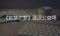 《如梦之梦》武汉公益场阵容  2021央华版《如梦之梦》巡演时间