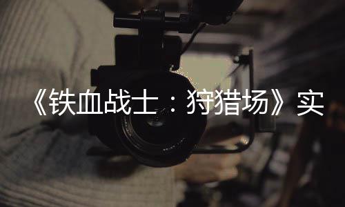 铁血战公布士狩猎实机试玩视频场
