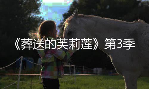 季制年1葬作决第3定莲0月送的芙莉开播