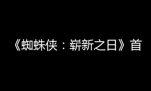蜘蛛侠崭新之日1日预告月3首支上映发布