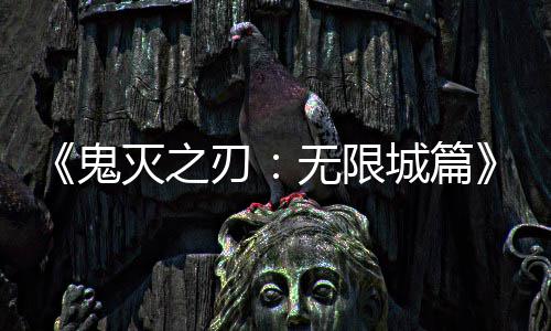 票房全球灭之顶下系登无限刃鬼映 亿日城篇