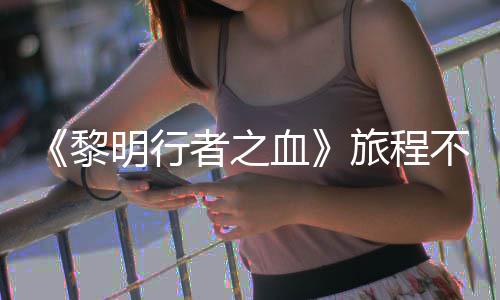 不会天后局势会变化明行者之在游终止 但血戏内黎旅程