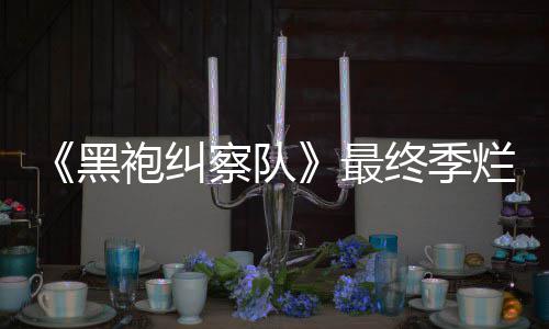 袍纠黑获盛茄新最终季终局赞鲜度系列烂番察队