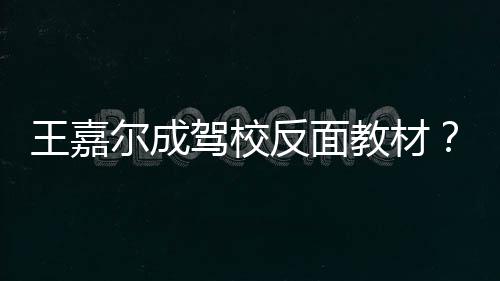驾校教材嘉尔回事怎么尔成挡倒王嘉王挂空车是反面