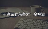 王者荣耀东皇太一金福满堂什么时候上线 王者荣耀东皇太一金福满堂上线时间一览