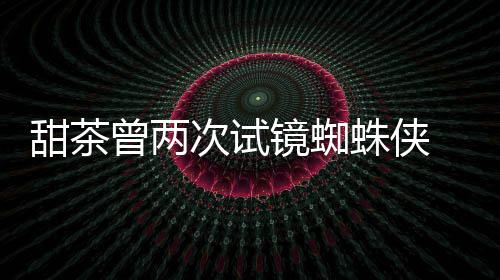 甜茶镜蜘会芭荷兰曾两蛛侠 最终败弟蕾的给了次试