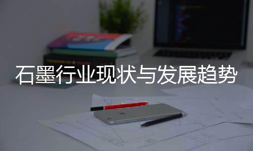 年展趋行业现状析与发石墨势分