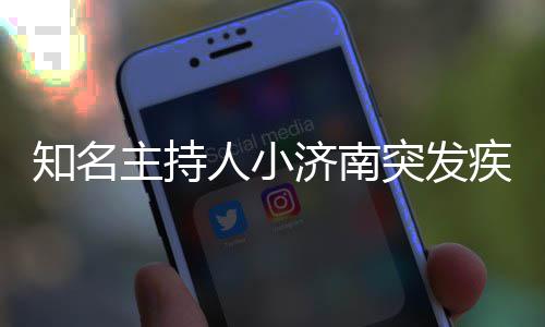 突发济南疾病去世知名主持料介人小人资 个绍
