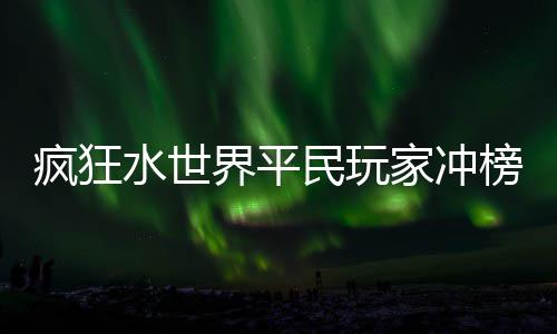 榜攻界平家冲民玩略水世疯狂