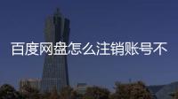 百度网盘怎么注销账号不满足