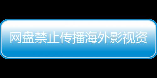 禁止海外资源大量链接网盘公开影视引热议 失效传播分享