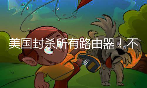 不在本土就不器美国路由让卖所有生产封杀