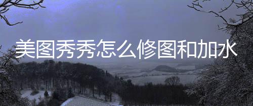和加美图怎么秀秀修图水印