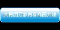共青团万象青春商圈共建委员会成立