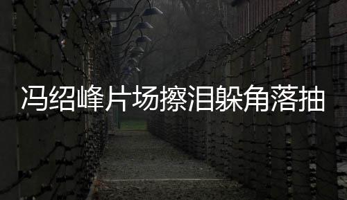 角落婚影 憔寞疑响泪躲受离场擦抽烟悴落冯绍峰片
