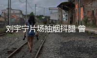 刘宇宁片场抽烟抖腿 曾多次表态为唱歌戒烟