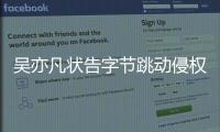 吴亦凡状告字节跳动侵权 吴亦凡为什么告字节跳动？