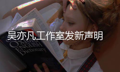 姐姐还美竹作室 都来发吴亦敢出声明嘲讽凡工发新