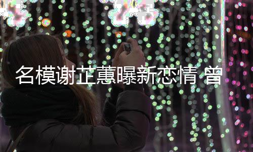蕙曝红情 名模曾凭照爆谢芷新恋吻冠希与陈舌