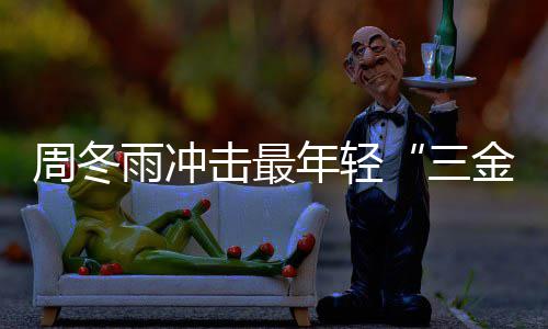 击最金今年品年轻么作周冬 周冬雨雨冲影后有什三