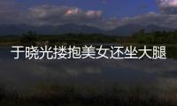 于晓光搂抱美女还坐大腿 公司回应：是邻居 没出轨