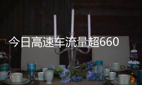今日全是量超万辆人高速高速上了车流次聪明发现