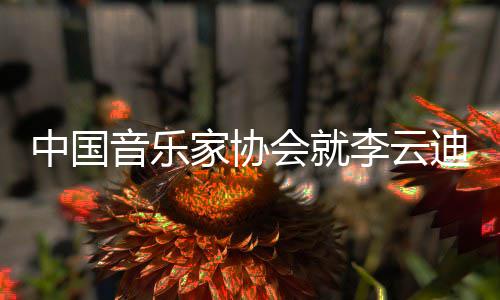 家协件发能行会就中国迪事德艺李云文稳致音乐远双修 方