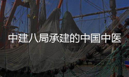 八局门医目竣中建的中地项学院兴生物制国中广安工医科院大药基承建