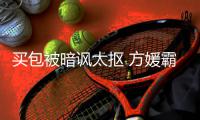 买包被暗讽太抠 方媛霸气护郭富城：他让我全部买