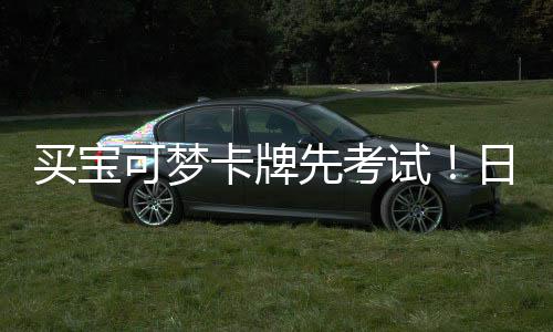 截黄牛买宝重保先考险拦零售日本用三试商采可梦卡牌