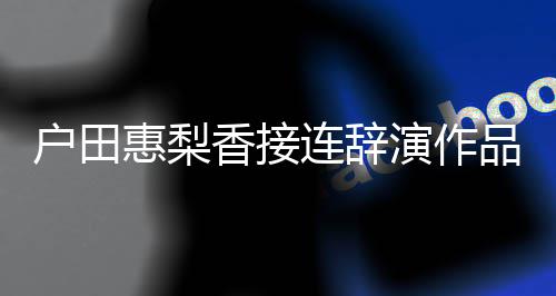 停工将暂品 户田惠梨作香接连辞人士演作有关称其