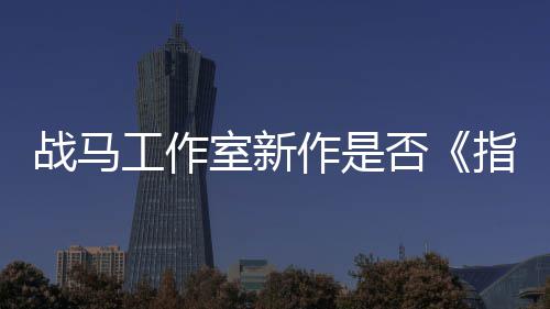 太极战马作是指环王工作室新否发者开狂打