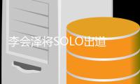 李会泽将SOLO出道 李会泽怎么红起来的？