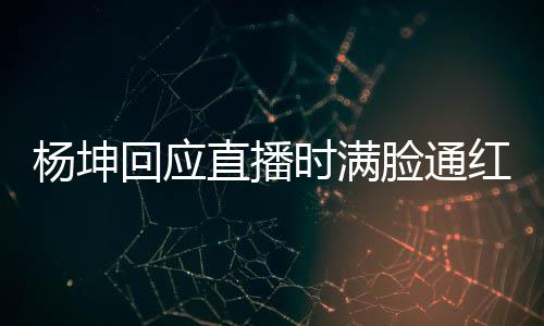 回应红直播待了脸通杨坤一周严重时满三亚晒伤