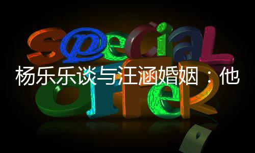 他称能不涵婚妻子乐谈我可个好杨乐与汪姻是一