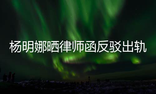 驳出田亮娜晒函反么回子出律师论 轨言轨怎杨明演员事斥妻
