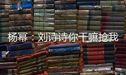 图你干回事嘛抢这是怎么现场刘我台杨幂诗诗词