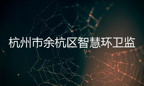 投入监管平台杭州杭区环卫智慧正式运行市余