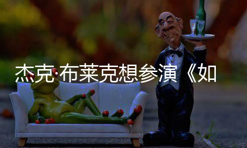 ·布杰克胖恐电但身想参莱克无角如龙演影 色材太