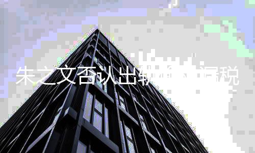 黑历朱之张晓之文磊爆料朱文否认出轨偷税漏税 史