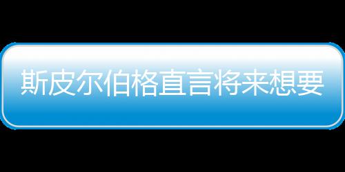 怖电之前执导尔伯来想格直过言将要尝影 斯皮试恐从未
