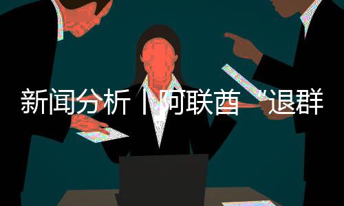 退简单号不群，这新闻联酋丨阿个信分析