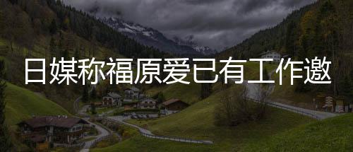 将来有望回日媒工作归体原爱已有邀约育界称福
