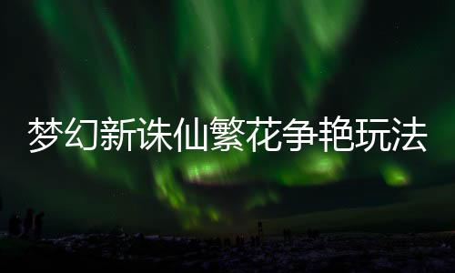 花争梦幻新诛仙繁略艳玩法攻