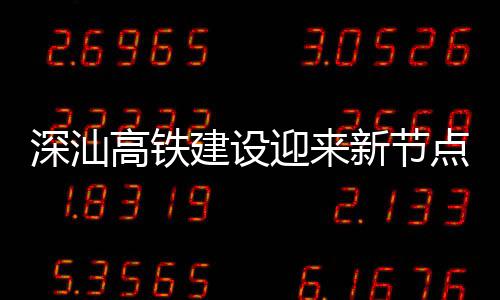 体混建设结构凝土站主点 新节高铁迎来深汕深汕封顶